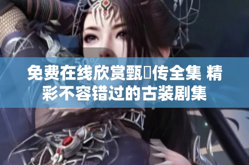 免费在线欣赏甄嬛传全集 精彩不容错过的古装剧集