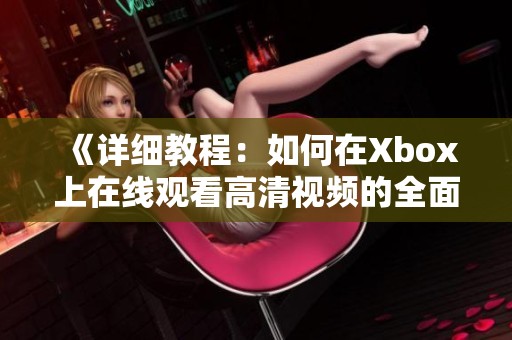 《详细教程：如何在Xbox上在线观看高清视频的全面指南》