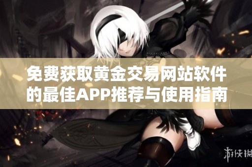 免费获取黄金交易网站软件的最佳APP推荐与使用指南