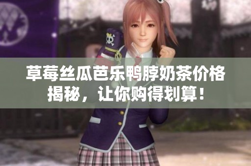 草莓丝瓜芭乐鸭脖奶茶价格揭秘，让你购得划算！