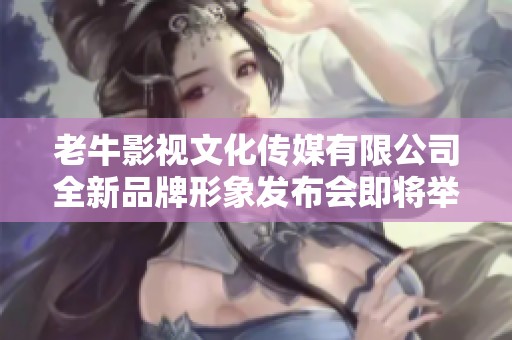 老牛影视文化传媒有限公司全新品牌形象发布会即将举行