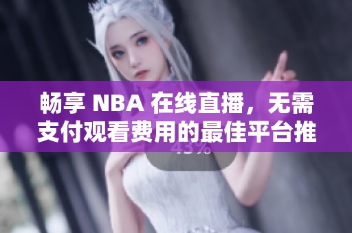 畅享 NBA 在线直播，无需支付观看费用的最佳平台推荐