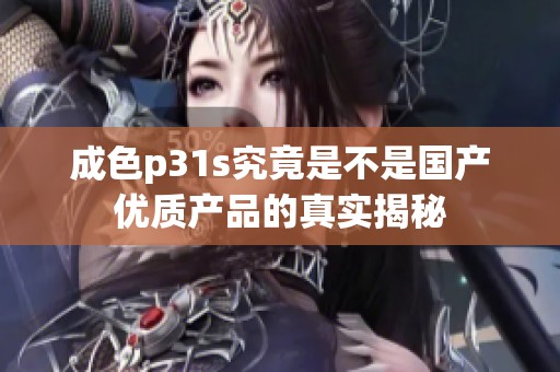 成色p31s究竟是不是国产优质产品的真实揭秘
