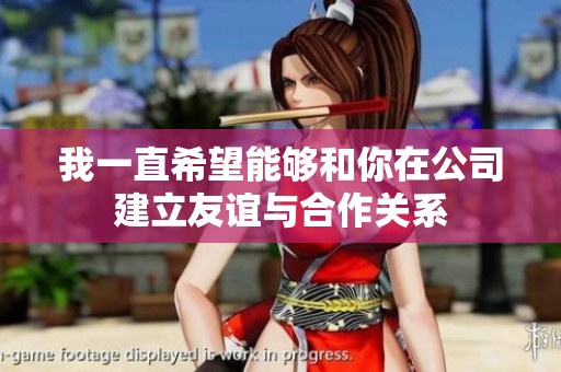 我一直希望能够和你在公司建立友谊与合作关系