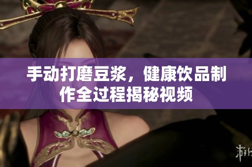 手动打磨豆浆，健康饮品制作全过程揭秘视频