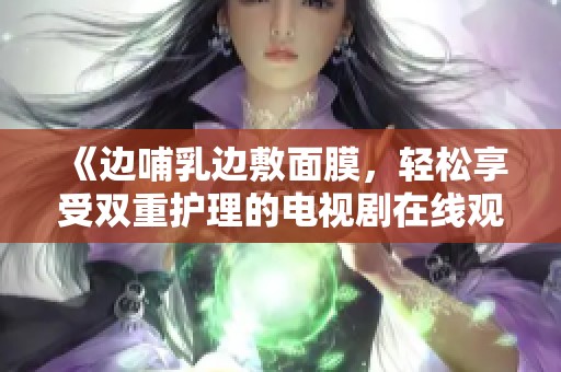 《边哺乳边敷面膜，轻松享受双重护理的电视剧在线观看》
