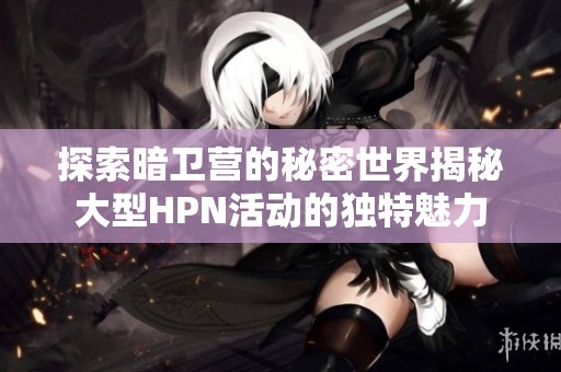 探索暗卫营的秘密世界揭秘大型HPN活动的独特魅力