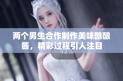 两个男生合作制作美味酿酿酱，精彩过程引人注目
