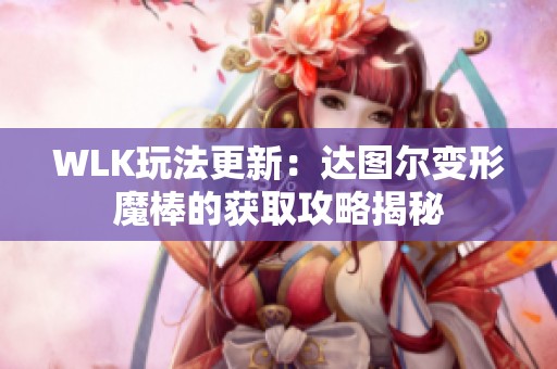 WLK玩法更新：达图尔变形魔棒的获取攻略揭秘