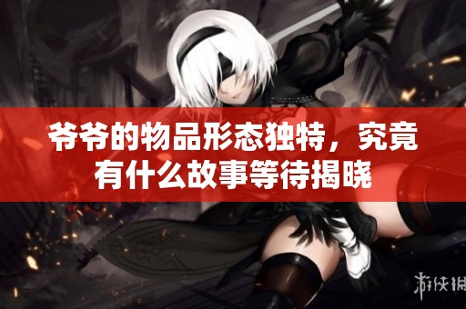 爷爷的物品形态独特，究竟有什么故事等待揭晓