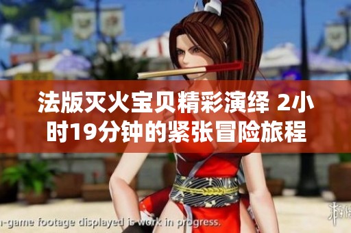 法版灭火宝贝精彩演绎 2小时19分钟的紧张冒险旅程