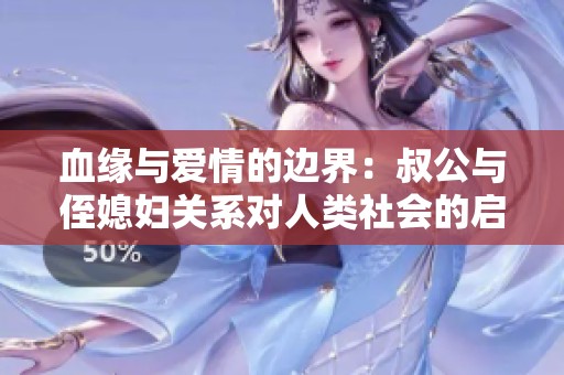 血缘与爱情的边界：叔公与侄媳妇关系对人类社会的启示