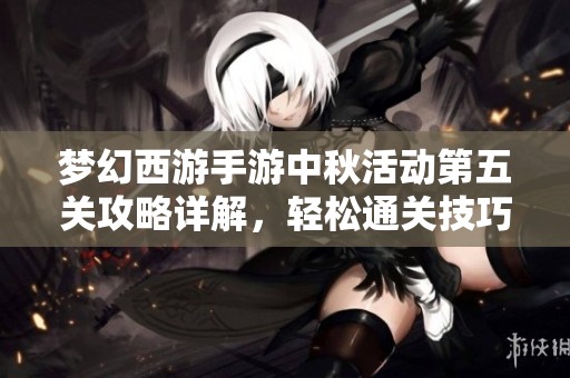 梦幻西游手游中秋活动第五关攻略详解，轻松通关技巧分享