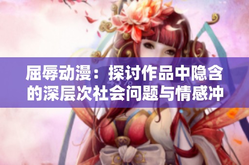 屈辱动漫：探讨作品中隐含的深层次社会问题与情感冲突