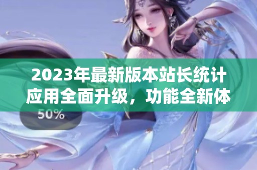 2023年最新版本站长统计应用全面升级，功能全新体验