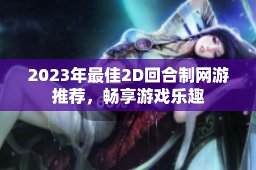2023年最佳2D回合制网游推荐，畅享游戏乐趣
