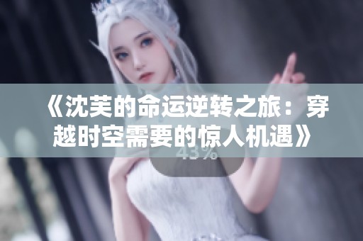 《沈芙的命运逆转之旅：穿越时空需要的惊人机遇》