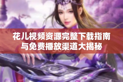 花儿视频资源完整下载指南与免费播放渠道大揭秘