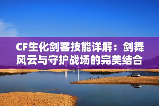 CF生化剑客技能详解：剑舞风云与守护战场的完美结合