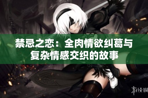 禁忌之恋：全肉情欲纠葛与复杂情感交织的故事