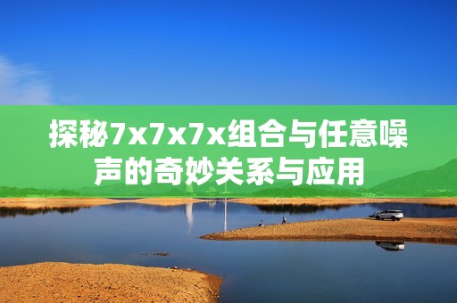探秘7x7x7x组合与任意噪声的奇妙关系与应用