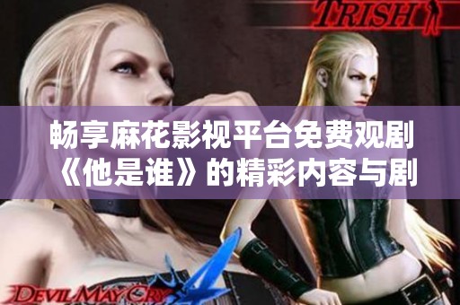 畅享麻花影视平台免费观剧《他是谁》的精彩内容与剧情解析