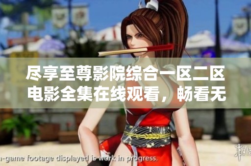 尽享至尊影院综合一区二区电影全集在线观看，畅看无限精彩电影体验