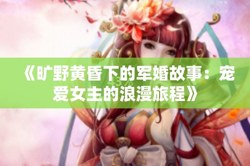 《旷野黄昏下的军婚故事：宠爱女主的浪漫旅程》