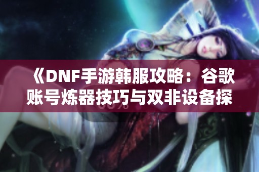 《DNF手游韩服攻略：谷歌账号炼器技巧与双非设备探秘》