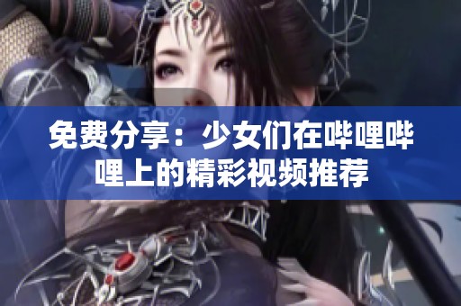 免费分享：少女们在哔哩哔哩上的精彩视频推荐