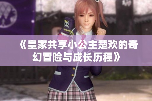 《皇家共享小公主楚欢的奇幻冒险与成长历程》