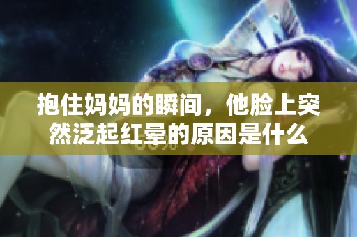 抱住妈妈的瞬间，他脸上突然泛起红晕的原因是什么
