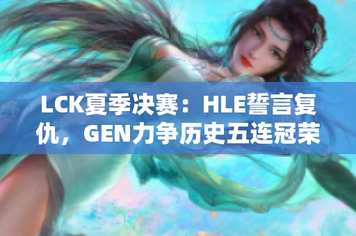 LCK夏季决赛：HLE誓言复仇，GEN力争历史五连冠荣耀