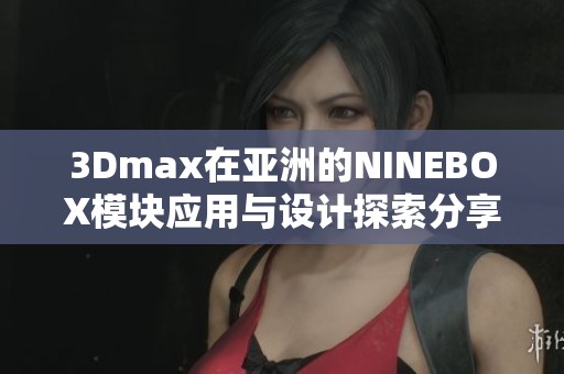 3Dmax在亚洲的NINEBOX模块应用与设计探索分享