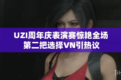 UZI周年庆表演赛惊艳全场 第二把选择VN引热议