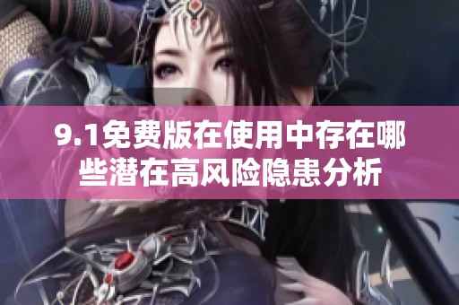 9.1免费版在使用中存在哪些潜在高风险隐患分析