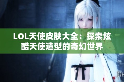 LOL天使皮肤大全：探索炫酷天使造型的奇幻世界
