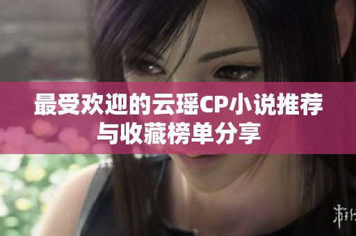 最受欢迎的云瑶CP小说推荐与收藏榜单分享