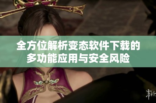 全方位解析变态软件下载的多功能应用与安全风险