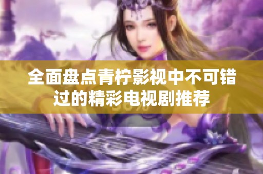 全面盘点青柠影视中不可错过的精彩电视剧推荐