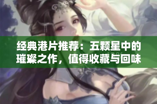 经典港片推荐：五颗星中的璀璨之作，值得收藏与回味