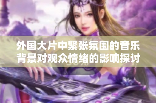 外国大片中紧张氛围的音乐背景对观众情绪的影响探讨