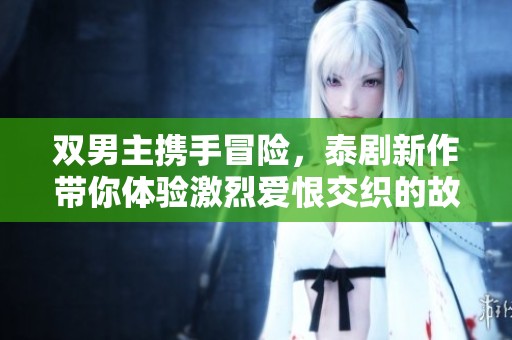 双男主携手冒险，泰剧新作带你体验激烈爱恨交织的故事
