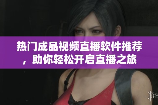 热门成品视频直播软件推荐，助你轻松开启直播之旅
