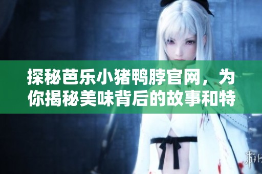 探秘芭乐小猪鸭脖官网，为你揭秘美味背后的故事和特色