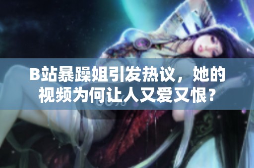 B站暴躁姐引发热议，她的视频为何让人又爱又恨？