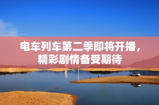 电车列车第二季即将开播，精彩剧情备受期待
