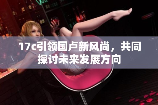 17c引领国卢新风尚，共同探讨未来发展方向
