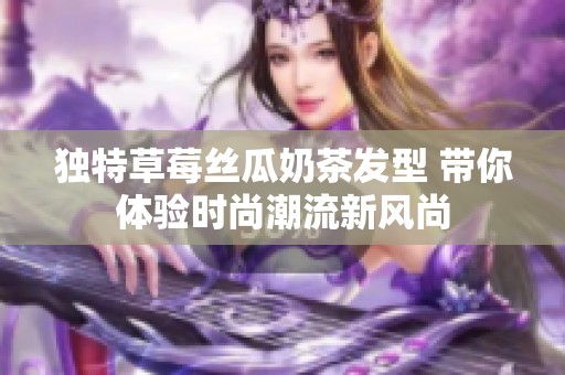 独特草莓丝瓜奶茶发型 带你体验时尚潮流新风尚