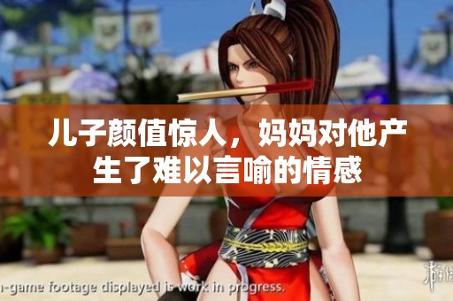 儿子颜值惊人，妈妈对他产生了难以言喻的情感